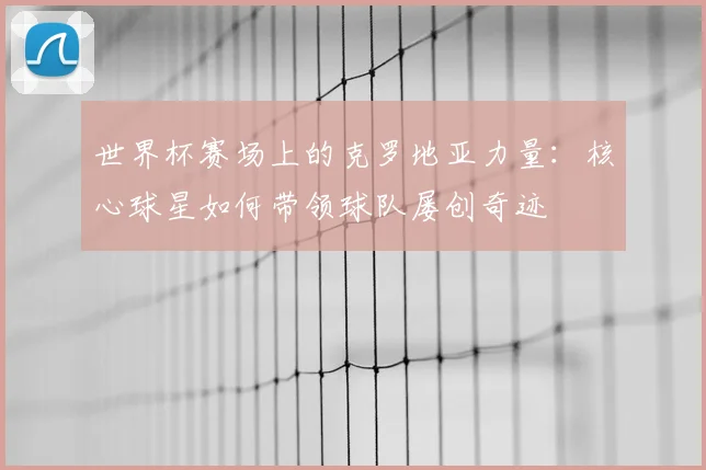 世界杯赛场上的克罗地亚力量：核心球星如何带领球队屡创奇迹