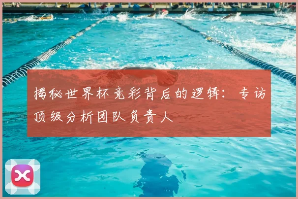 揭秘世界杯竞彩背后的逻辑：专访顶级分析团队负责人