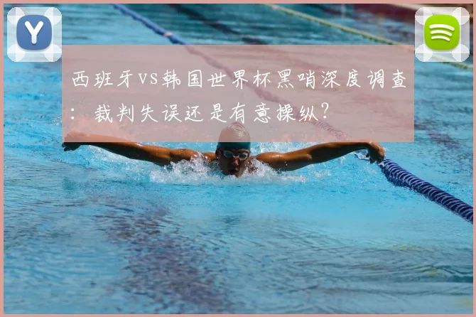 西班牙vs韩国世界杯黑哨深度调查：裁判失误还是有意操纵？