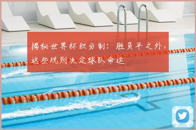 揭秘世界杯积分制：胜负平之外，这些规则决定球队命运