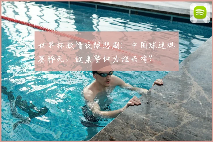 世界杯激情夜酿悲剧：中国球迷观赛猝死，健康警钟为谁而鸣？