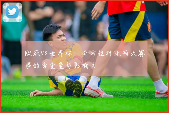 欧冠vs世界杯：全方位对比两大赛事的含金量与影响力