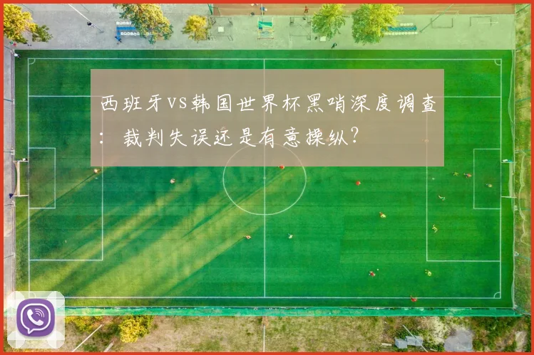 西班牙vs韩国世界杯黑哨深度调查：裁判失误还是有意操纵？