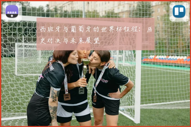 西班牙与葡萄牙的世界杯征程：历史对决与未来展望