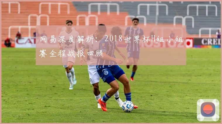 网易深度解析：2018世界杯H组小组赛全程战报回顾