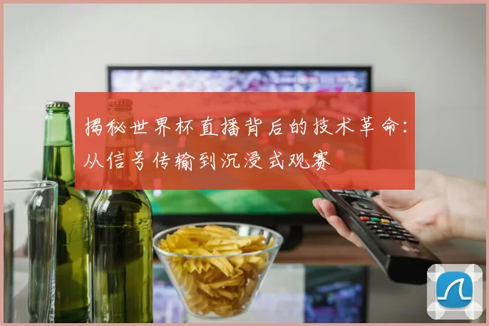 揭秘世界杯直播背后的技术革命：从信号传输到沉浸式观赛