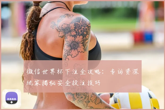 微信世界杯下注全攻略:专访资深玩家揭秘安全投注技巧