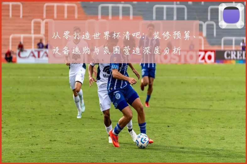 从零打造世界杯清吧：装修预算、设备选购与氛围营造深度分析