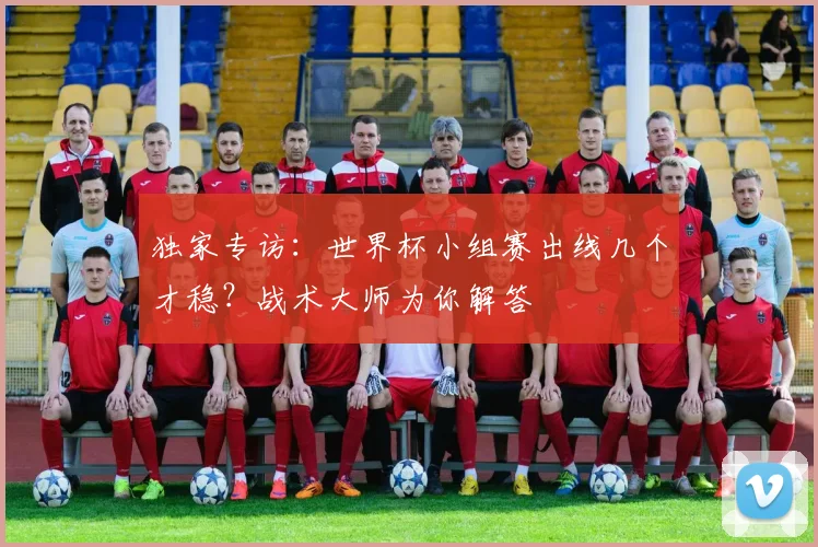 独家专访:世界杯小组赛出线几个才稳?战术大师为你解答