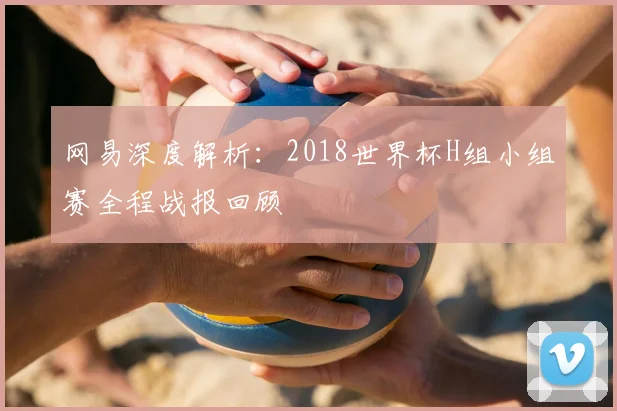 网易深度解析：2018世界杯H组小组赛全程战报回顾