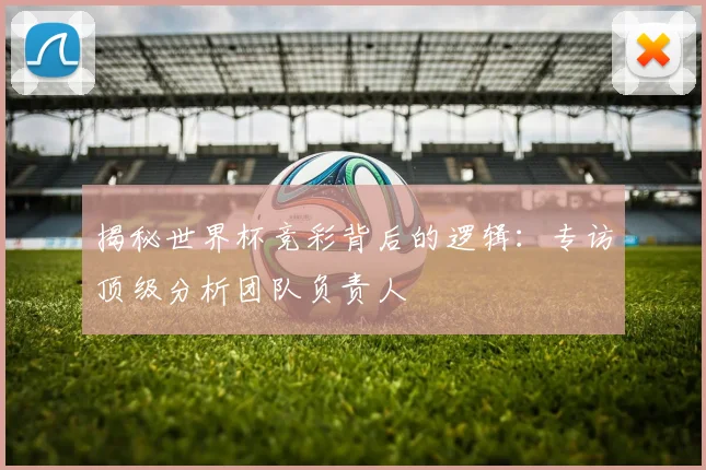 揭秘世界杯竞彩背后的逻辑：专访顶级分析团队负责人