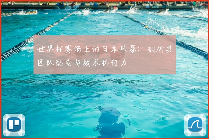 世界杯赛场上的日本风暴：剖析其团队配合与战术执行力