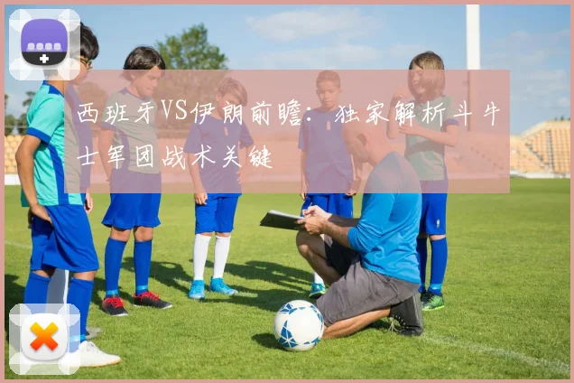 西班牙VS伊朗前瞻：独家解析斗牛士军团战术关键