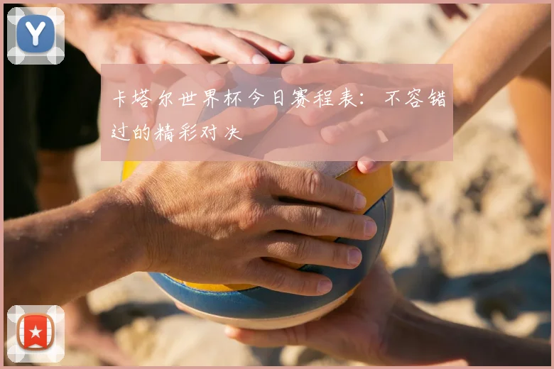 卡塔尔世界杯今日赛程表：不容错过的精彩对决