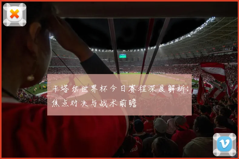 卡塔尔世界杯今日赛程深度解析：焦点对决与战术前瞻