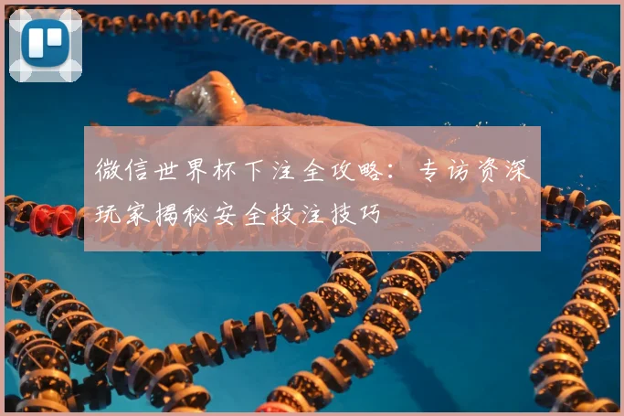 微信世界杯下注全攻略:专访资深玩家揭秘安全投注技巧