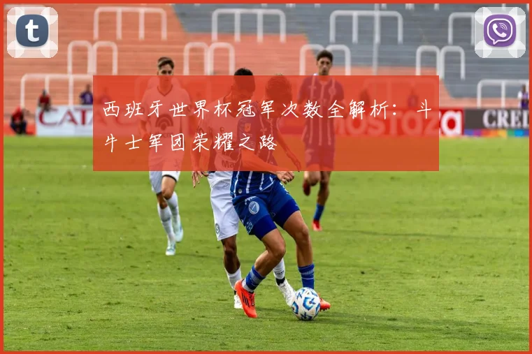 西班牙世界杯冠军次数全解析：斗牛士军团荣耀之路