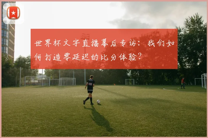 世界杯文字直播幕后专访：我们如何打造零延迟的比分体验？