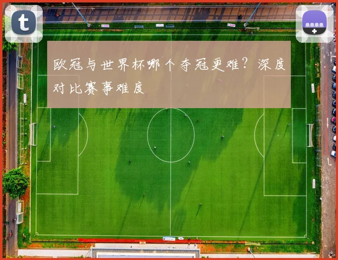 欧冠与世界杯哪个夺冠更难?深度对比赛事难度