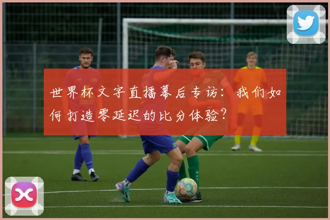 世界杯文字直播幕后专访:我们如何打造零延迟的比分体验?