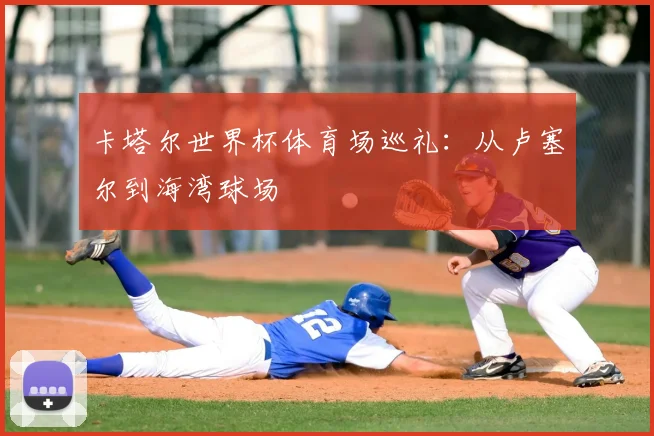 卡塔尔世界杯体育场巡礼：从卢塞尔到海湾球场