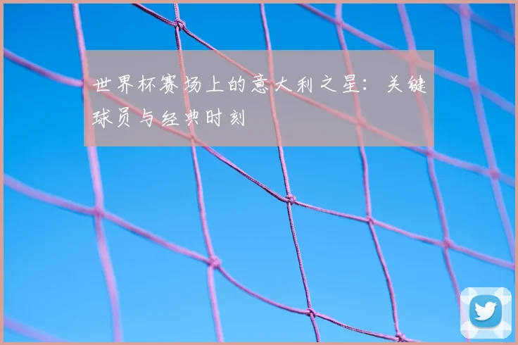世界杯赛场上的意大利之星：关键球员与经典时刻