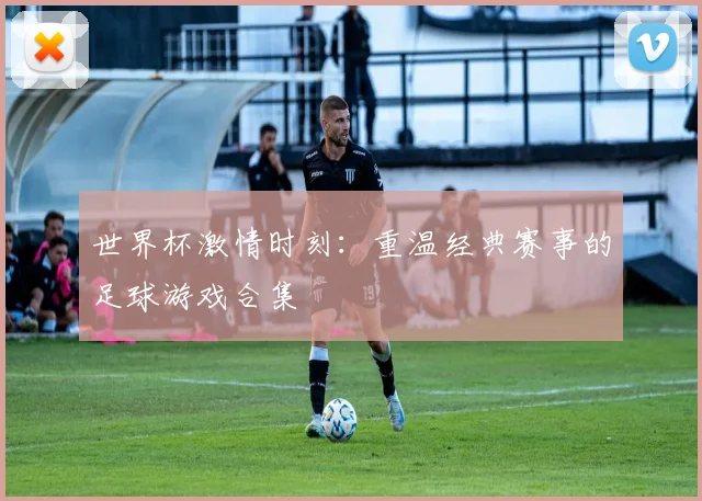 世界杯激情时刻：重温经典赛事的足球游戏合集