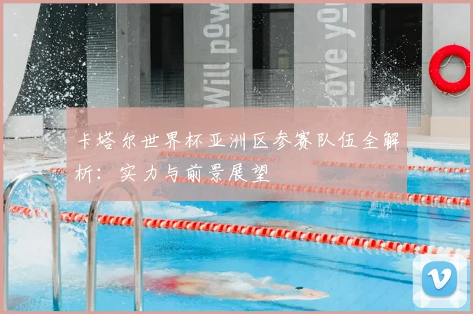 卡塔尔世界杯亚洲区参赛队伍全解析：实力与前景展望