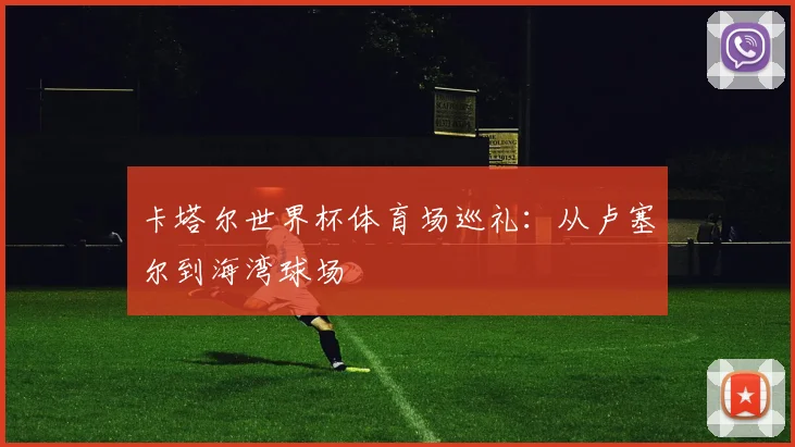 卡塔尔世界杯体育场巡礼：从卢塞尔到海湾球场