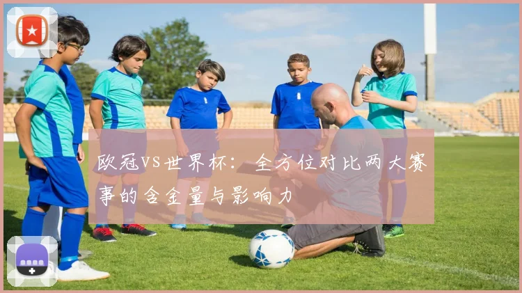 欧冠vs世界杯：全方位对比两大赛事的含金量与影响力