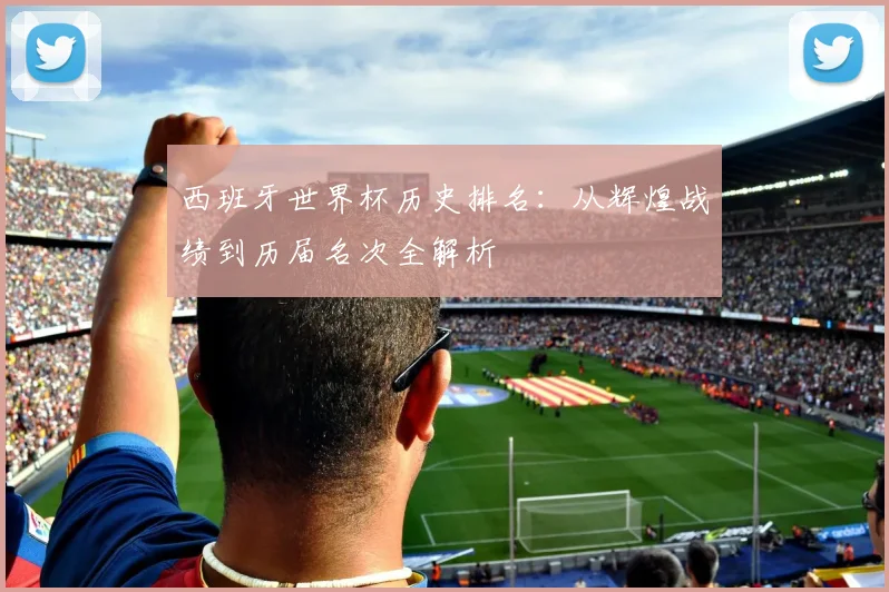 西班牙世界杯历史排名：从辉煌战绩到历届名次全解析