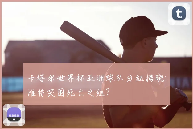 卡塔尔世界杯亚洲球队分组揭晓：谁将突围死亡之组？