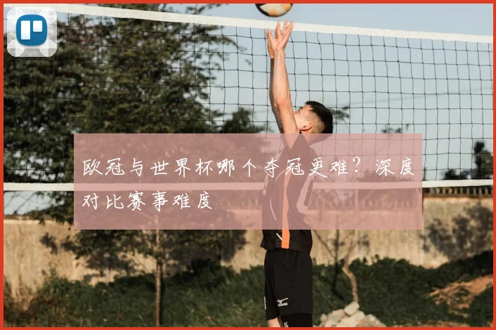 欧冠与世界杯哪个夺冠更难?深度对比赛事难度