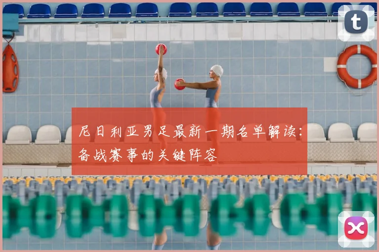 尼日利亚男足最新一期名单解读：备战赛事的关键阵容