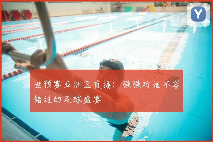 世预赛亚洲区直播：强强对话不容错过的足球盛宴