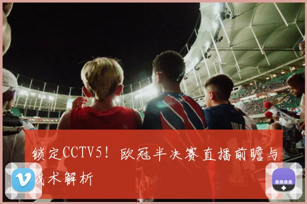 锁定CCTV5!欧冠半决赛直播前瞻与战术解析
