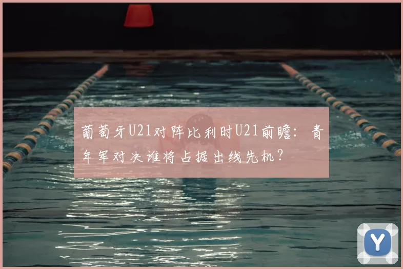 葡萄牙U21对阵比利时U21前瞻:青年军对决谁将占据出线先机?