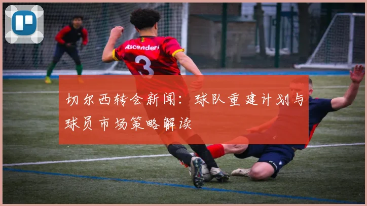 切尔西转会新闻：球队重建计划与球员市场策略解读