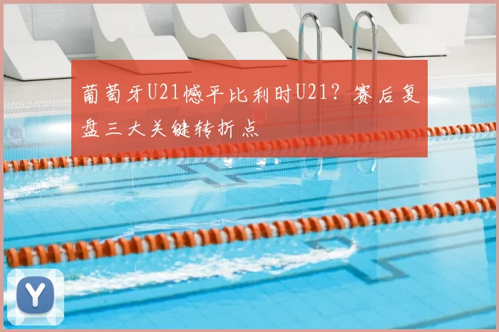 葡萄牙U21憾平比利时U21?赛后复盘三大关键转折点