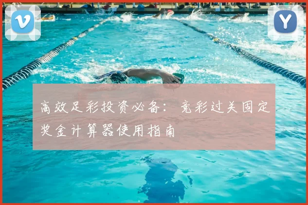 高效足彩投资必备：竞彩过关固定奖金计算器使用指南