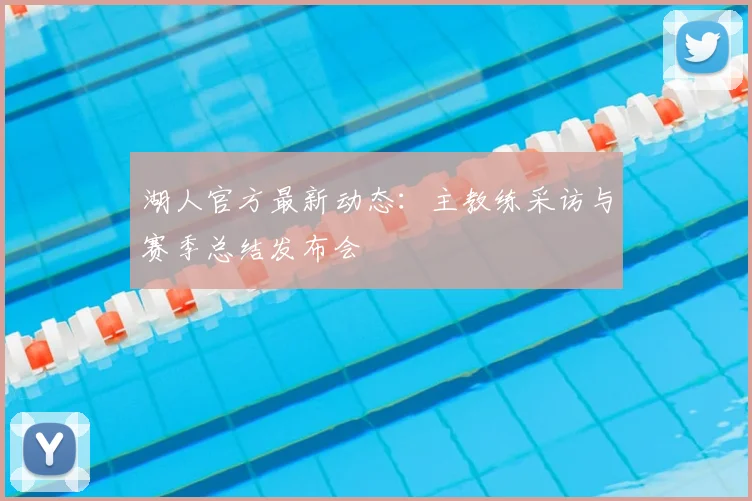 湖人官方最新动态:主教练采访与赛季总结发布会