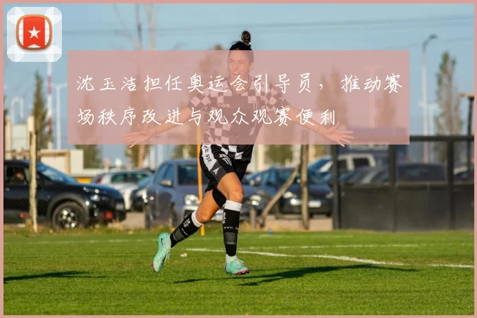 沈玉洁担任奥运会引导员，推动赛场秩序改进与观众观赛便利