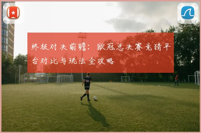 终极对决前瞻：欧冠总决赛竞猜平台对比与玩法全攻略