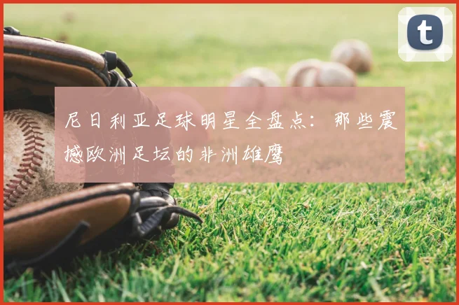尼日利亚足球明星全盘点：那些震撼欧洲足坛的非洲雄鹰