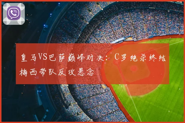 皇马VS巴萨巅峰对决:C罗绝杀终结梅西带队反攻悬念