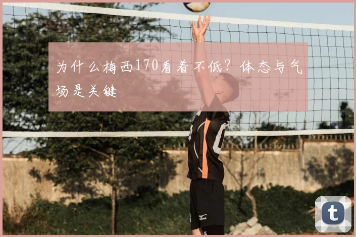 为什么梅西170看着不低？体态与气场是关键