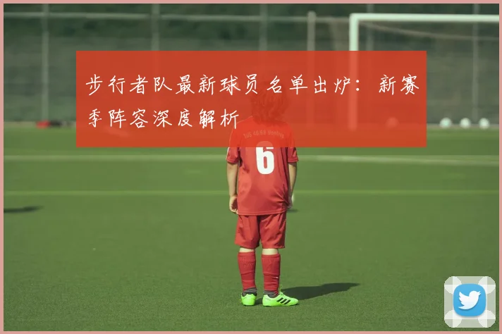 步行者队最新球员名单出炉:新赛季阵容深度解析