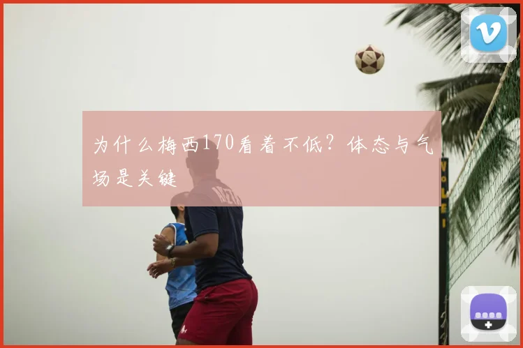 为什么梅西170看着不低？体态与气场是关键