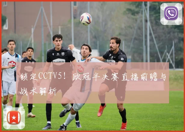 锁定CCTV5!欧冠半决赛直播前瞻与战术解析