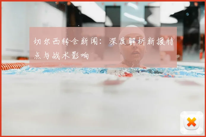 切尔西转会新闻：深度解析新援特点与战术影响